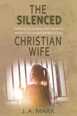 The Silenced Christian Wife: Validating, Encouraging, and Empowering Women in the Unspeakable Marital Crisis by Marx, J. a.
