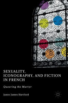 Sexuality, Iconography, and Fiction in French: Queering the Martyr by Hartford, Jason James