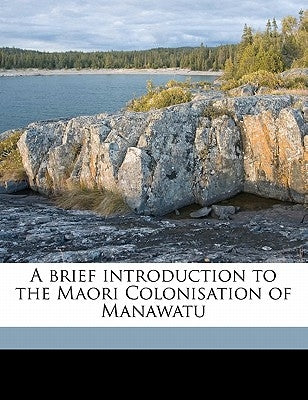 A Brief Introduction to the Maori Colonisation of Manawatu by Anonymous