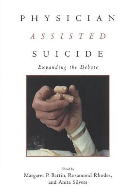 Physician Assisted Suicide: Expanding the Debate by Battin, Margaret P.
