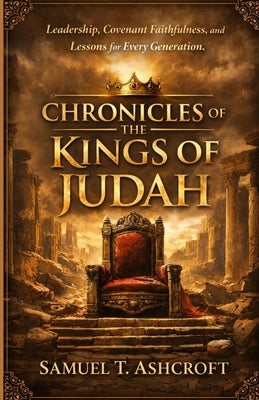 Chronicles of the Kings of Judah: Leadership, Covenant Faithfulness, and Lessons for Every Generation. by T. Ashcroft, Samuel