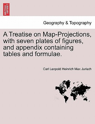 A Treatise on Map-Projections, with Seven Plates of Figures, and Appendix Containing Tables and Formulae. by Jurisch, Carl Leopold Heinrich Max