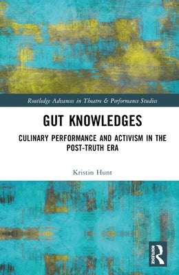 Gut Knowledges: Culinary Performance and Activism in the Post-Truth Era by Hunt, Kristin