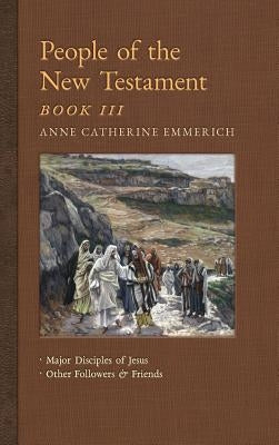 People of the New Testament, Book III: Major Disciples of Jesus & Other Followers & Friends by Emmerich, Anne Catherine
