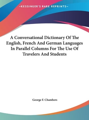 A Conversational Dictionary Of The English, French And German Languages In Parallel Columns For The Use Of Travelers And Students by Chambers, George F.