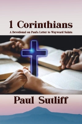 1 Corinthians: A Devotional of Paul's Letter To Wayward Saints: A Devotional of Paul's Letter To Wayward Saints; by Sutliff, Paul