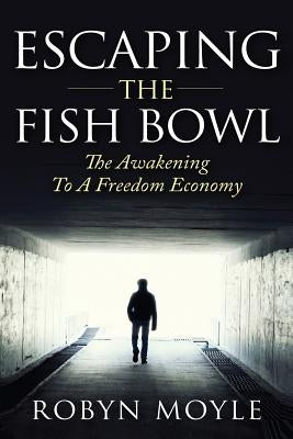 Escaping the Fish Bowl: The Awakening to a Freedom Economy by Moyle, Robyn