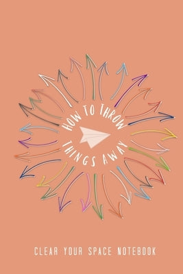 How to Throw Things Away: Clear Your Space Notebook by Beltran, Bex