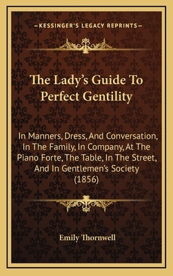The Lady's Guide To Perfect Gentility: In Manners, Dress, And Conversation, In The Family, In Company, At The Piano Forte, The Table, In The Street, A by Thornwell, Emily