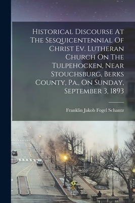 Historical Discourse At The Sesquicentennial Of Christ Ev. Lutheran Church On The Tulpehocken, Near Stouchsburg, Berks County, Pa., On Sunday, Septemb by Franklin Jakob Fogel Schantz