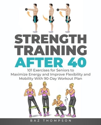 Strength Training After 40: 101 Exercises for Seniors to Maximize Energy and Improve Flexibility and Mobility with 90-Day Workout Plan by Thompson, Baz