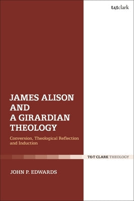 James Alison and a Girardian Theology: Conversion, Theological Reflection, and Induction by Edwards, John P.