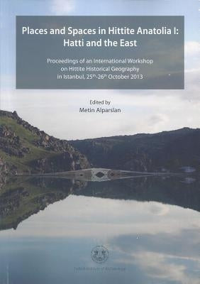 Places and Spaces in Hittite Anatolia I: Hatti and the East: Proceedings of an International Workshop on Hittite Historical Geography in Istanbul, 25t by Alparslan, Metin