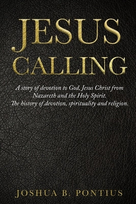 Jesus Calling: A story of devotion to God, Jesus Christ from Nazareth and the Holy Spirit. The history of devotion, spirituality and by Pontius, Joshua B.