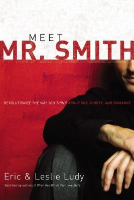 Meet Mr. Smith: Revolutionize the Way You Think about Sex, Purity, and Romance by Ludy, Eric