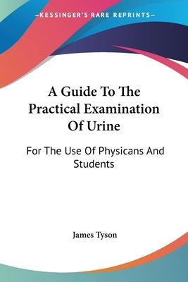 A Guide To The Practical Examination Of Urine: For The Use Of Physicans And Students by Tyson, James