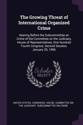 The Growing Threat of International Organized Crime: Hearing Before the Subcommittee on Crime of the Committee on the Judiciary, House of Representati by United States Congress House Committe