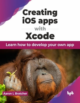 Creating IOS Apps with Xcode: Learn How to Develop Your Own App by Bratcher, Aaron L.