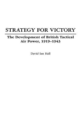 Strategy for Victory: The Development of British Tactical Air Power, 1919-1943 by Hall, David Ian