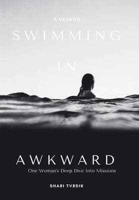 Swimming in Awkward: A Memoir One Woman's Deep Dive Into Missions by Tvrdik, Shari