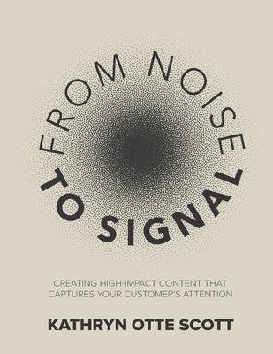 From Noise to Signal: Creating high-impact content that captures your customer's attention by Otte Scott, Kathryn
