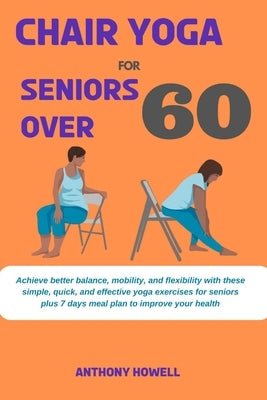 Chair yoga for seniors over 60: Achieve better balance, mobility, and flexibility with these simple, quick, and effective yoga exercises for seniors p by Howell, Anthony