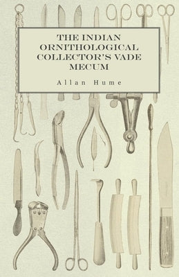 The Indian Ornithological Collector's Vade Mecum - Containing Brief Practical Instructions for Collecting, Preserving, Packing, and Keeping Specimens by Hume, Allan
