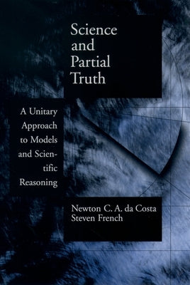 Science and Partial Truth: A Unitary Approach to Models and Scientific Reasoning by Da Costa, Newton C. a.