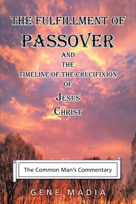 The Fulfillment of Passover: And the Timeline of the Crucifixion of Jesus Christ by Madia, Gene