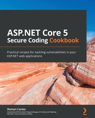 ASP.NET Core 5 Secure Coding Cookbook: Practical recipes for tackling vulnerabilities in your ASP.NET web applications by Canlas, Roman