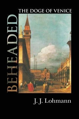 Beheaded: The Doge of Venice by Lohmann, J. J.