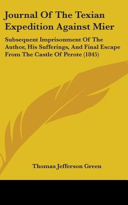 Journal Of The Texian Expedition Against Mier: Subsequent Imprisonment Of The Author, His Sufferings, And Final Escape From The Castle Of Perote (1845 by Green, Thomas Jefferson