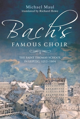 Bach's Famous Choir: The Saint Thomas School in Leipzig, 1212-1804 by Maul, Michael