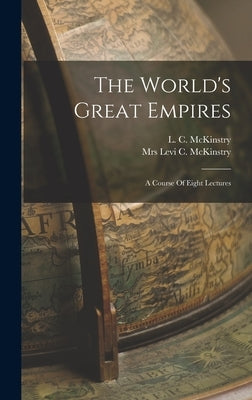 The World's Great Empires: A Course Of Eight Lectures by McKinstry, Levi C.