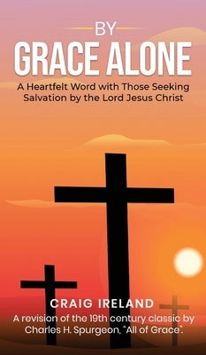 By Grace Alone: A Heartfelt Word with Those Seeking Salvation by the Lord Jesus Christ by Ireland, Craig