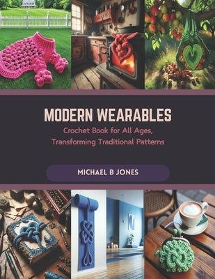 Modern Wearables: Crochet Book for All Ages, Transforming Traditional Patterns by Jones, Michael B.
