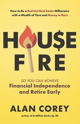 House FIRE [Financial Independence, Retire Early]: How to Be a Red-Hot Real Estate Millionaire with a Wealth of Time and Money to Burn by Corey, Alan