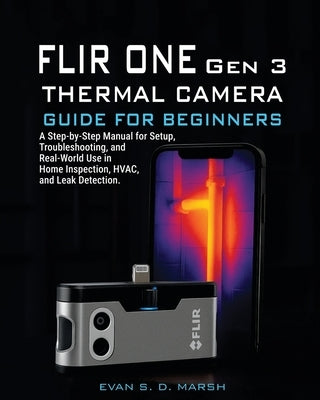FLIR ONE Gen 3 THERMAL CAMERA GUIDE FOR BEGINNERS: A Step-by-Step Manual for Setup, Troubleshooting, and Real-World Use in Home Inspection, HVAC, and by S. D. Marsh, Evan