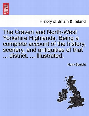 The Craven and North-West Yorkshire Highlands. Being a complete account of the history, scenery, and antiquities of that ... district. ... Illustrated by Speight, Harry