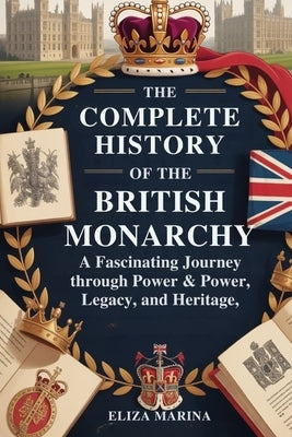 The Complete History of the British Monarchy: A Fascinating Journey Through Power, Legacy, and Heritage by Marina, Eliza