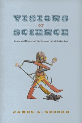 Visions of Science: Books and Readers at the Dawn of the Victorian Age by Secord, James A.