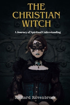 The Christian Witch: A Journey Of Spiritual Understanding by Ravenbrook, Richard