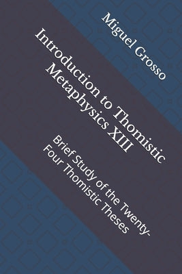 Introduction to Thomistic Metaphysics XIII: Brief Study of the Twenty-Four Thomistic Theses by Grosso, Miguel