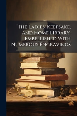 The Ladies' Keepsake, and Home Library. Embellished With Numerous Engravings by Anonymous