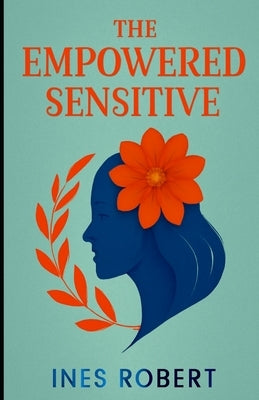 The Empowered Sensitive: Strategies for Flourishing as a Highly Sensitive Person by Robert, Ines