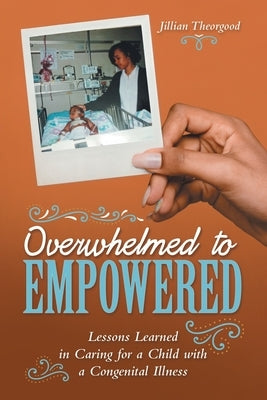 Overwhelmed to Empowered: Lessons Learned in Caring for a Child with a Congenital Illness by Theorgood, Jillian