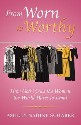From Worn to Worthy: How God Views the Women the World Dares to Limit by Schaber, Ashley Nadine