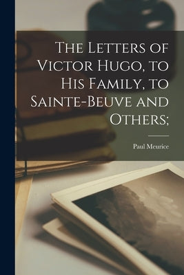 The Letters of Victor Hugo, to His Family, to Sainte-Beuve and Others; by Meurice, Paul