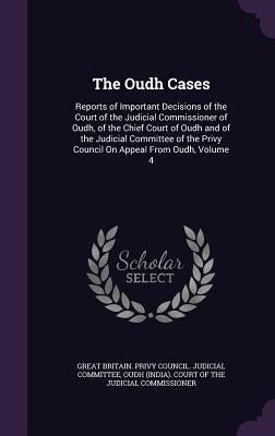 The Oudh Cases: Reports of Important Decisions of the Court of the Judicial Commissioner of Oudh, of the Chief Court of Oudh and of th by Great Britain Privy Council Judicial C.