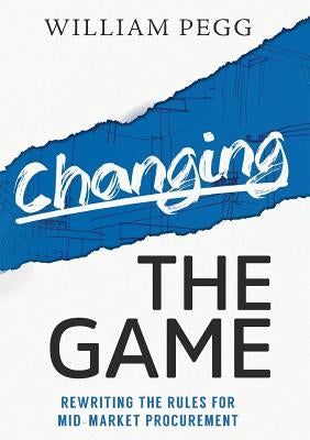 Changing The Game: Rewriting the Rules for Mid-Market Procurement by Pegg, William